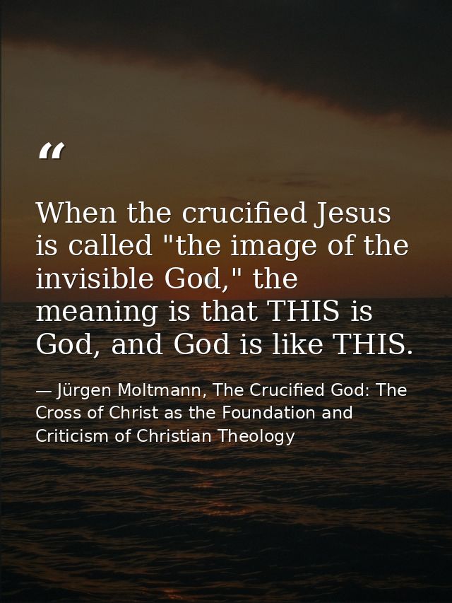 When the crucified Jesus is called "the image of the invisible God," the meaning is that THIS is God, and God is like TH — Jürgen Moltmann, The Crucified God: The Cross of Christ as the Foundation and Criticism of Christian Theology