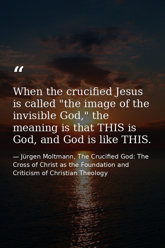When the crucified Jesus is called "the image of the invisible God," the meaning is that THIS is God, and God is like TH — Jürgen Moltmann, The Crucified God: The Cross of Christ as the Foundation and Criticism of Christian Theology