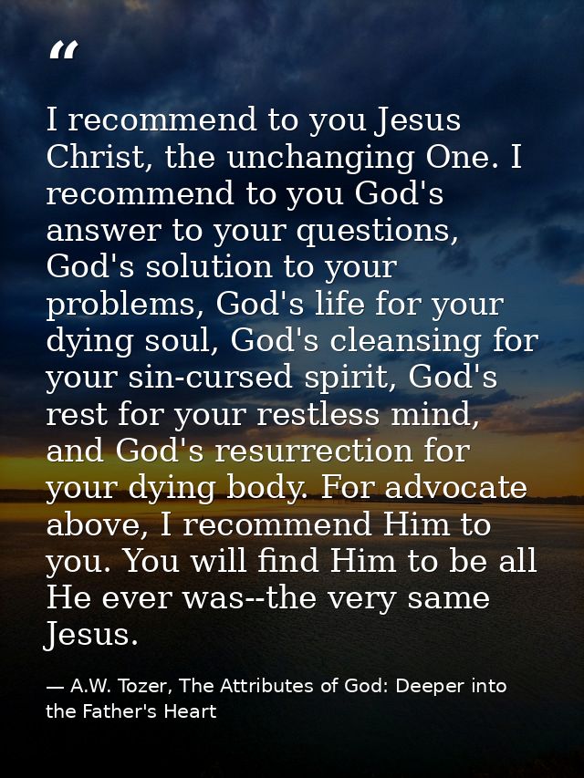 I recommend to you Jesus Christ, the unchanging One. I recommend to you God's answer to your questions, God's solution t — A.W. Tozer, The Attributes of God: Deeper into the Father's Heart