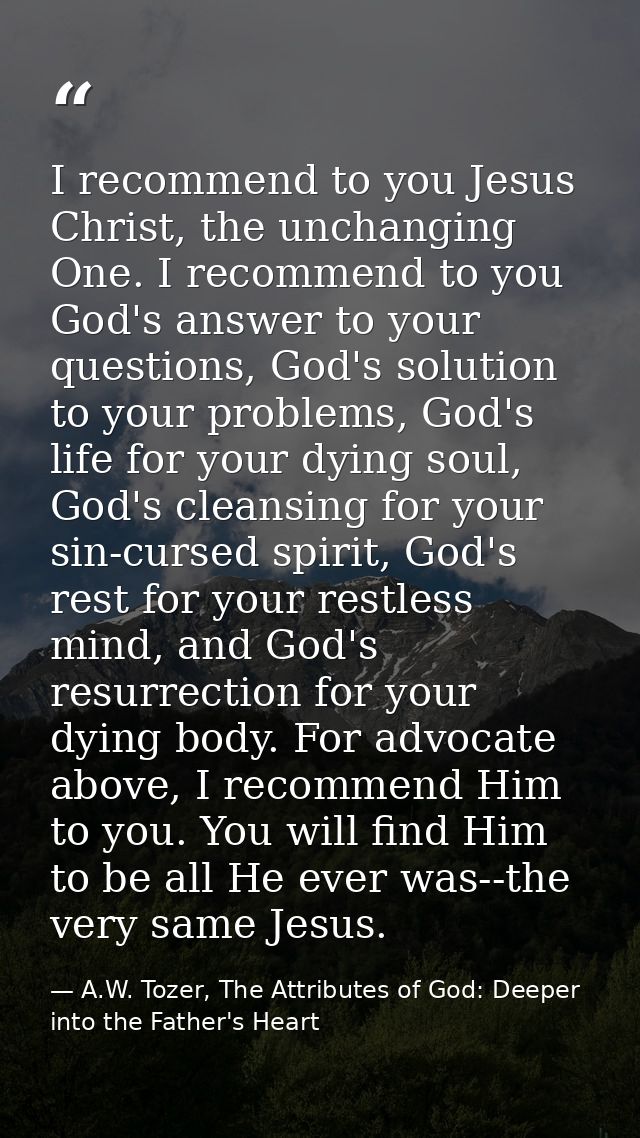 I recommend to you Jesus Christ, the unchanging One. I recommend to you God's answer to your questions, God's solution t — A.W. Tozer, The Attributes of God: Deeper into the Father's Heart