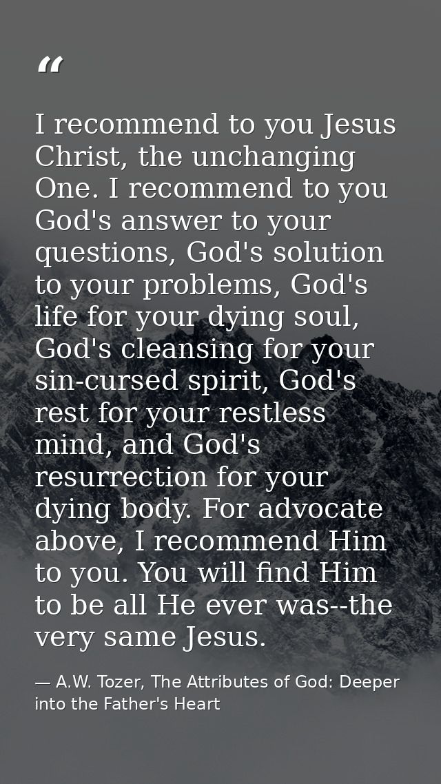 I recommend to you Jesus Christ, the unchanging One. I recommend to you God's answer to your questions, God's solution t — A.W. Tozer, The Attributes of God: Deeper into the Father's Heart