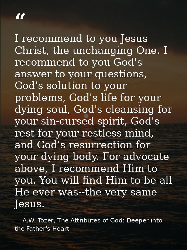 I recommend to you Jesus Christ, the unchanging One. I recommend to you God's answer to your questions, God's solution t — A.W. Tozer, The Attributes of God: Deeper into the Father's Heart