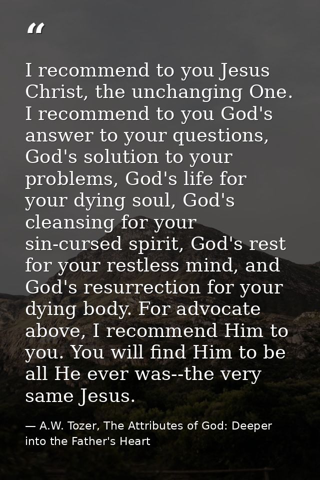 I recommend to you Jesus Christ, the unchanging One. I recommend to you God's answer to your questions, God's solution t — A.W. Tozer, The Attributes of God: Deeper into the Father's Heart