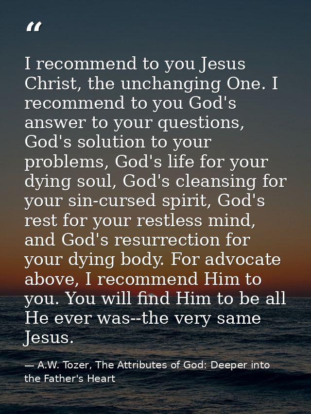 I recommend to you Jesus Christ, the unchanging One. I recommend to you God's answer to your questions, God's solution t — A.W. Tozer, The Attributes of God: Deeper into the Father's Heart