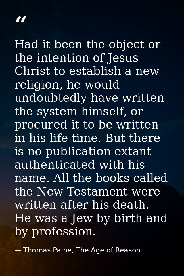 Had it been the object or the intention of Jesus Christ to establish a new religion, he would undoubtedly have written t — Thomas Paine, The Age of Reason