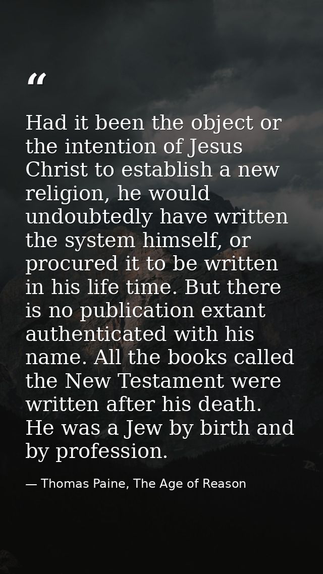 Had it been the object or the intention of Jesus Christ to establish a new religion, he would undoubtedly have written t — Thomas Paine, The Age of Reason