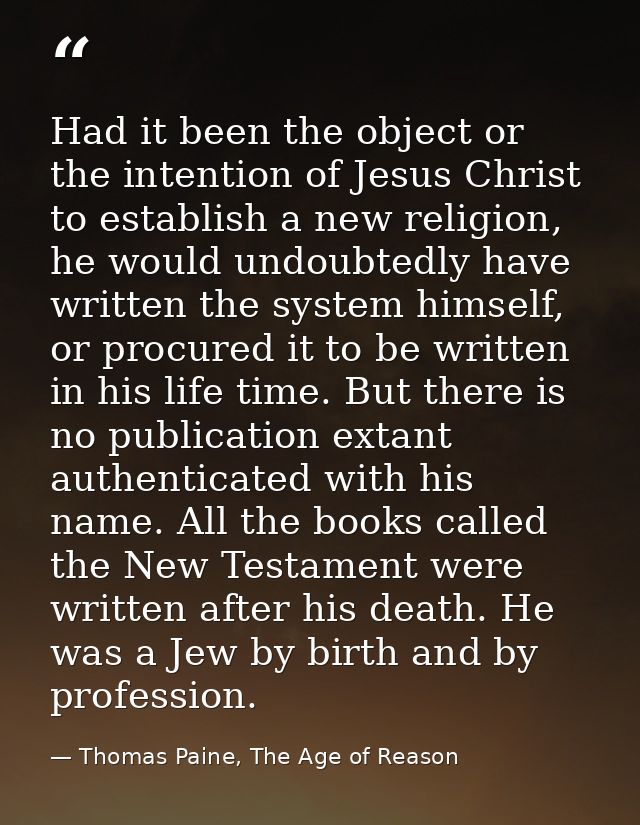 Had it been the object or the intention of Jesus Christ to establish a new religion, he would undoubtedly have written t — Thomas Paine, The Age of Reason