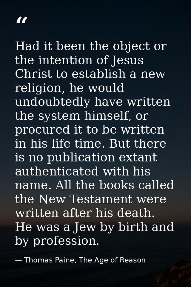 Had it been the object or the intention of Jesus Christ to establish a new religion, he would undoubtedly have written t — Thomas Paine, The Age of Reason