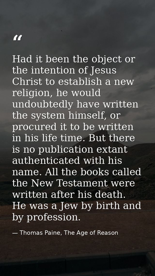 Had it been the object or the intention of Jesus Christ to establish a new religion, he would undoubtedly have written t — Thomas Paine, The Age of Reason