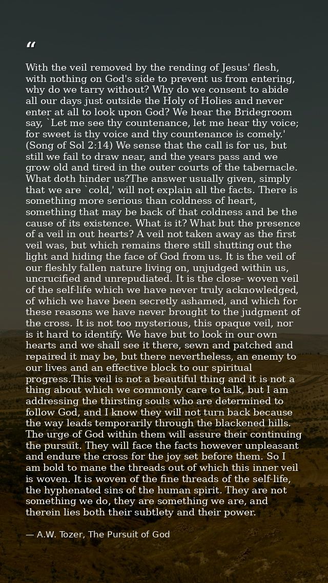 With the veil removed by the rending of Jesus' flesh, with nothing on God's side to prevent us from entering, why do we  — A.W. Tozer, The Pursuit of God