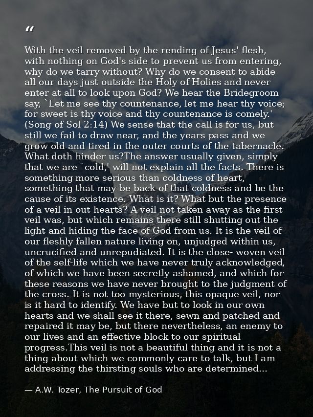 With the veil removed by the rending of Jesus' flesh, with nothing on God's side to prevent us from entering, why do we  — A.W. Tozer, The Pursuit of God