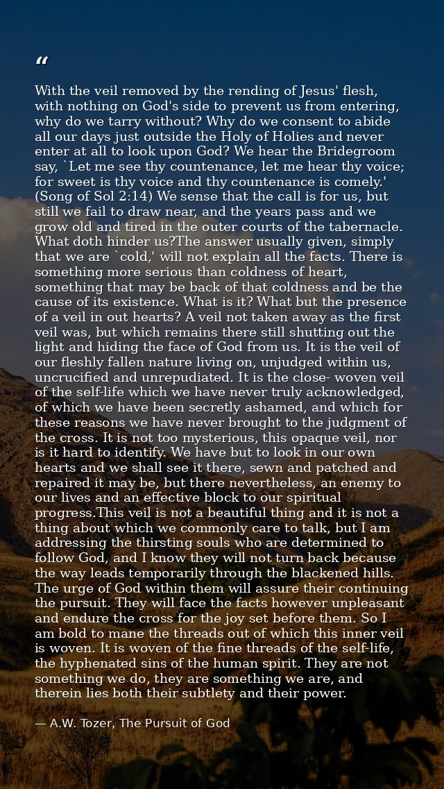 With the veil removed by the rending of Jesus' flesh, with nothing on God's side to prevent us from entering, why do we  — A.W. Tozer, The Pursuit of God