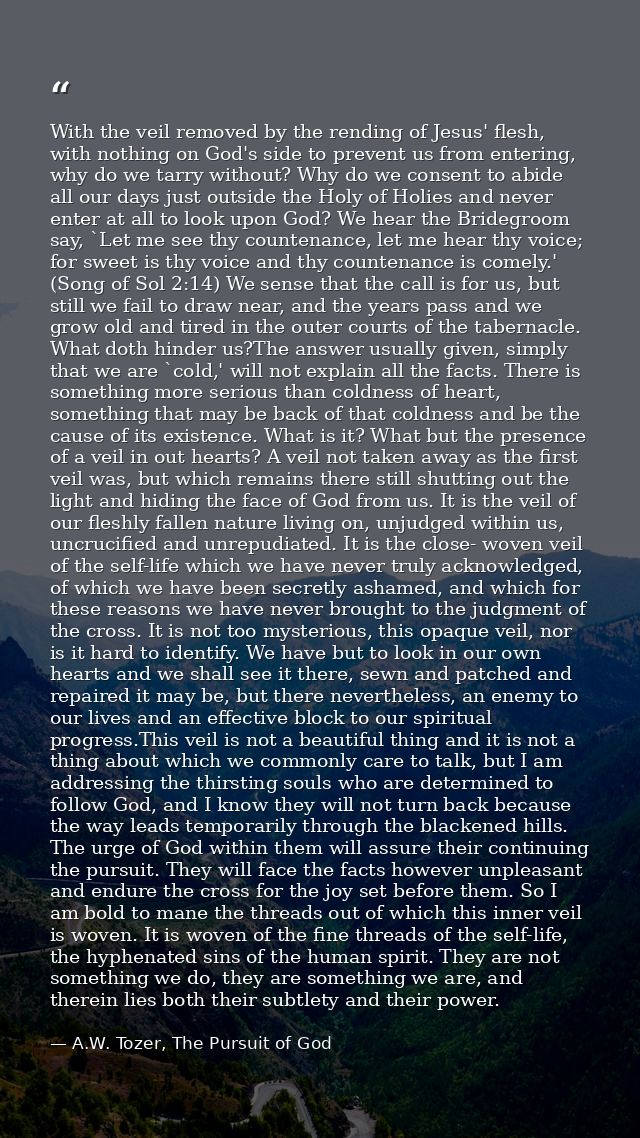 With the veil removed by the rending of Jesus' flesh, with nothing on God's side to prevent us from entering, why do we  — A.W. Tozer, The Pursuit of God