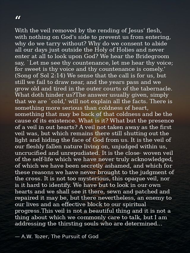 With the veil removed by the rending of Jesus' flesh, with nothing on God's side to prevent us from entering, why do we  — A.W. Tozer, The Pursuit of God