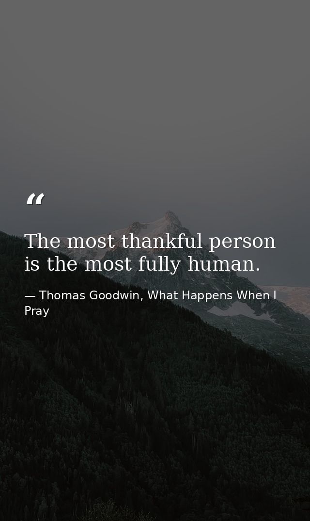 The most thankful person is the most fully human. — Thomas Goodwin, What Happens When I Pray