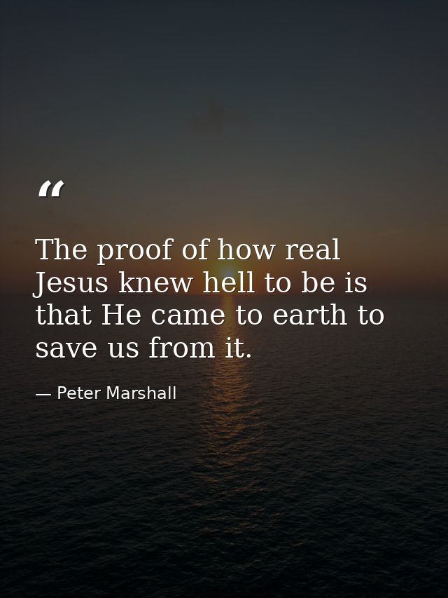 The proof of how real Jesus knew hell to be is that He came to earth to save us from it. — Peter Marshall