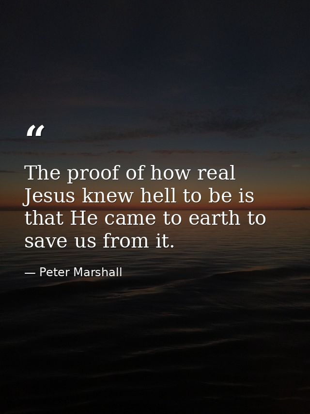 The proof of how real Jesus knew hell to be is that He came to earth to save us from it. — Peter Marshall