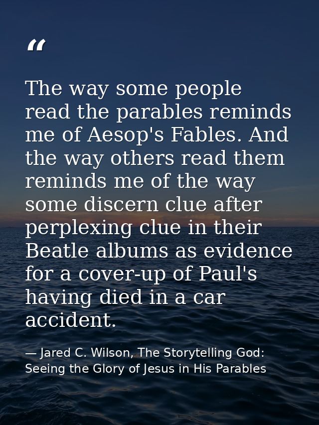 The way some people read the parables reminds me of Aesop's Fables. And the way others read them reminds me of the way s — Jared C. Wilson, The Storytelling God: Seeing the Glory of Jesus in His Parables