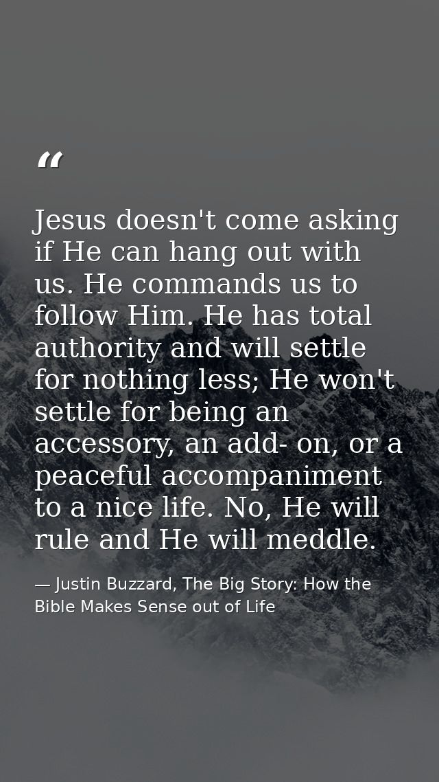 Jesus doesn't come asking if He can hang out with us. He commands us to follow Him. He has total authority and will sett — Justin Buzzard, The Big Story: How the Bible Makes Sense out of Life