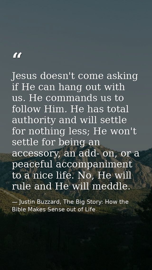 Jesus doesn't come asking if He can hang out with us. He commands us to follow Him. He has total authority and will sett — Justin Buzzard, The Big Story: How the Bible Makes Sense out of Life