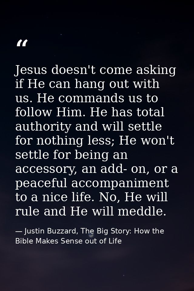 Jesus doesn't come asking if He can hang out with us. He commands us to follow Him. He has total authority and will sett — Justin Buzzard, The Big Story: How the Bible Makes Sense out of Life