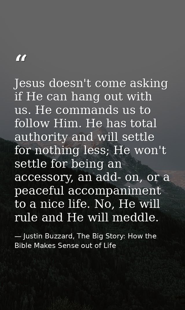Jesus doesn't come asking if He can hang out with us. He commands us to follow Him. He has total authority and will sett — Justin Buzzard, The Big Story: How the Bible Makes Sense out of Life
