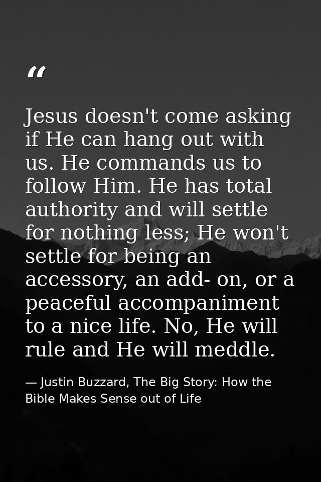 Jesus doesn't come asking if He can hang out with us. He commands us to follow Him. He has total authority and will sett — Justin Buzzard, The Big Story: How the Bible Makes Sense out of Life