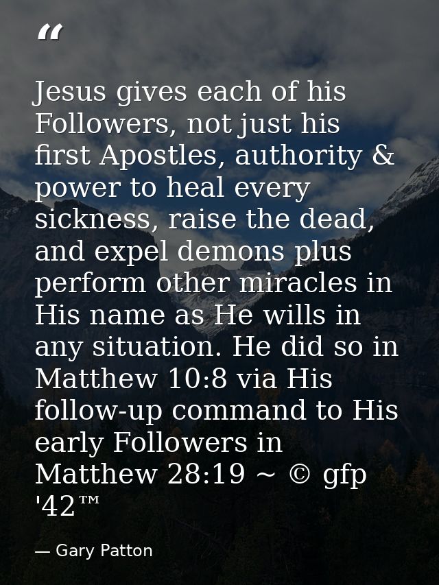 Jesus gives each of his Followers, not just his first Apostles, authority & power to heal every sickness, raise the dead — Gary Patton