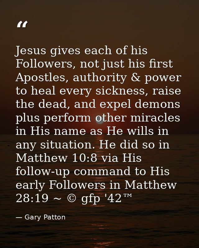 Jesus gives each of his Followers, not just his first Apostles, authority & power to heal every sickness, raise the dead — Gary Patton