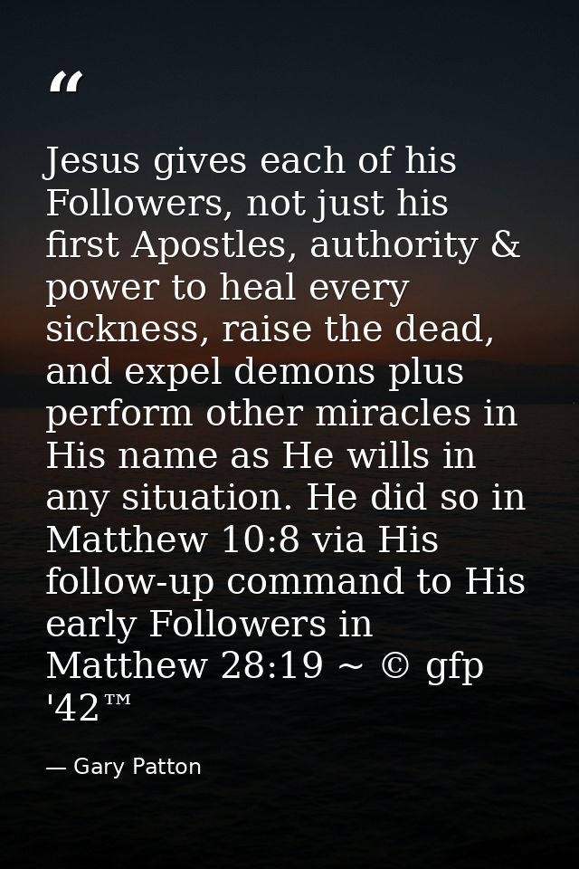Jesus gives each of his Followers, not just his first Apostles, authority & power to heal every sickness, raise the dead — Gary Patton