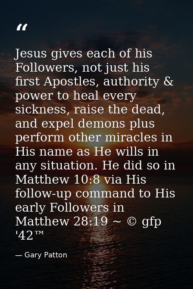 Jesus gives each of his Followers, not just his first Apostles, authority & power to heal every sickness, raise the dead — Gary Patton