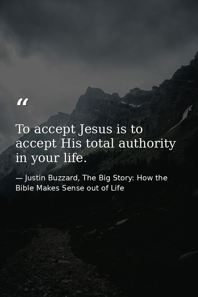 To accept Jesus is to accept His total authority in your life. — Justin Buzzard, The Big Story: How the Bible Makes Sense out of Life