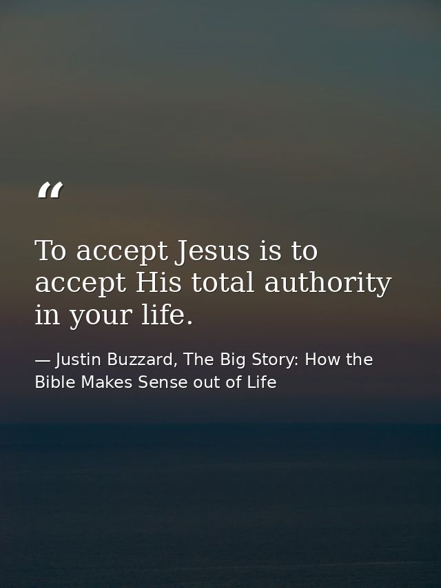 To accept Jesus is to accept His total authority in your life. — Justin Buzzard, The Big Story: How the Bible Makes Sense out of Life