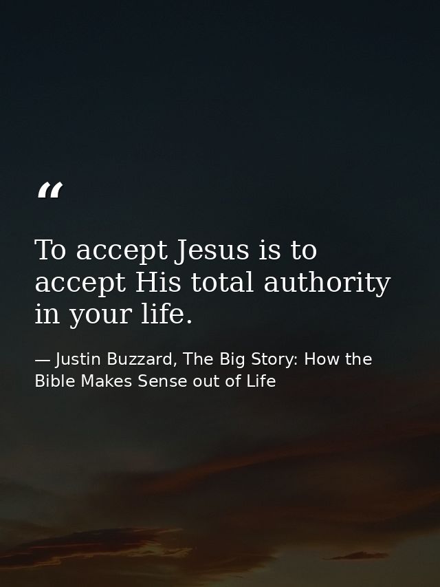 To accept Jesus is to accept His total authority in your life. — Justin Buzzard, The Big Story: How the Bible Makes Sense out of Life