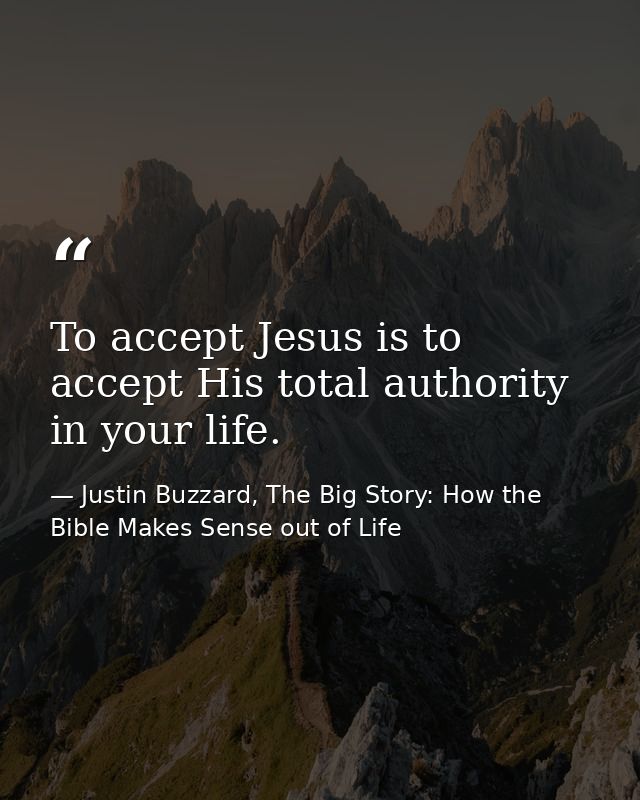 To accept Jesus is to accept His total authority in your life. — Justin Buzzard, The Big Story: How the Bible Makes Sense out of Life