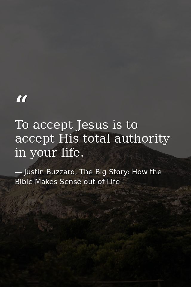 To accept Jesus is to accept His total authority in your life. — Justin Buzzard, The Big Story: How the Bible Makes Sense out of Life