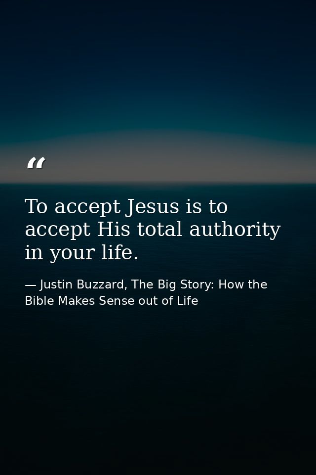To accept Jesus is to accept His total authority in your life. — Justin Buzzard, The Big Story: How the Bible Makes Sense out of Life