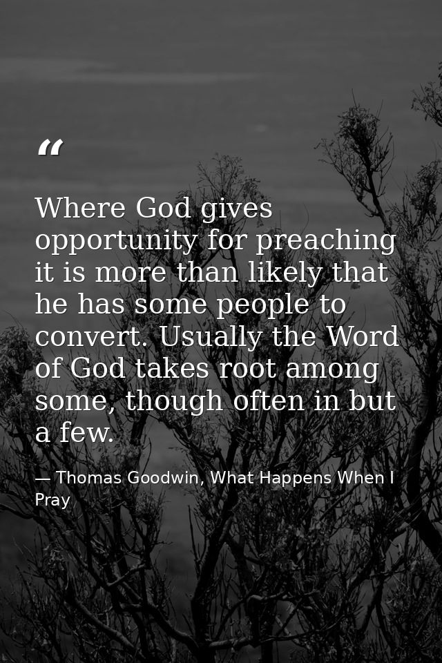 Where God gives opportunity for preaching it is more than likely that he has some people to convert. Usually the Word of — Thomas Goodwin, What Happens When I Pray
