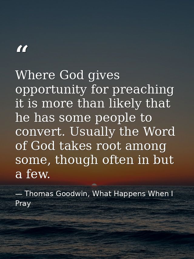 Where God gives opportunity for preaching it is more than likely that he has some people to convert. Usually the Word of — Thomas Goodwin, What Happens When I Pray