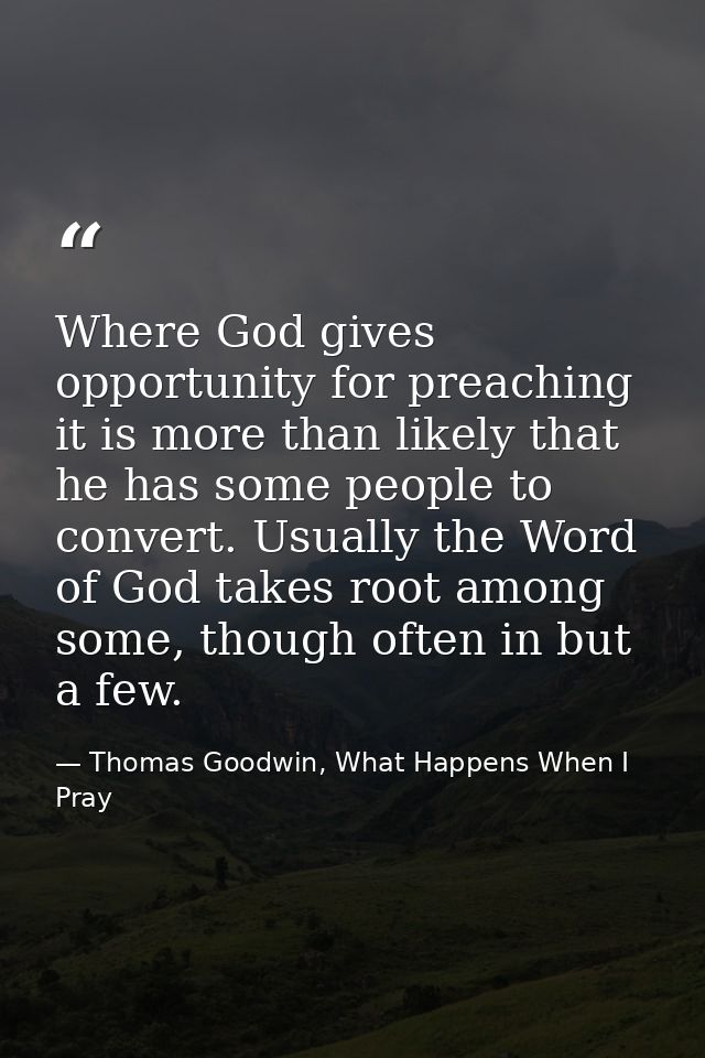Where God gives opportunity for preaching it is more than likely that he has some people to convert. Usually the Word of — Thomas Goodwin, What Happens When I Pray