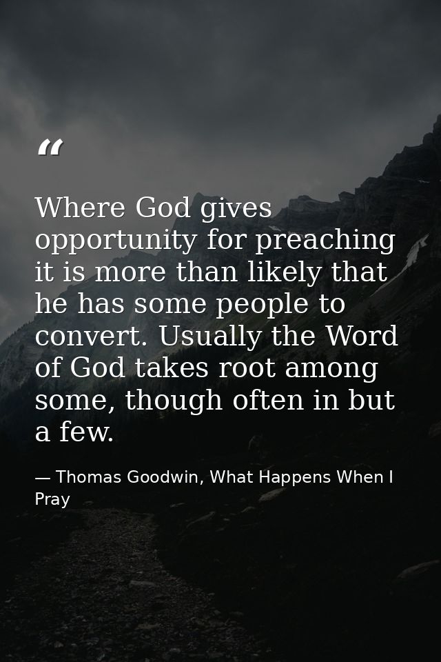 Where God gives opportunity for preaching it is more than likely that he has some people to convert. Usually the Word of — Thomas Goodwin, What Happens When I Pray