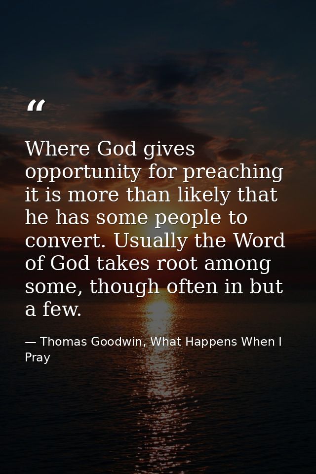 Where God gives opportunity for preaching it is more than likely that he has some people to convert. Usually the Word of — Thomas Goodwin, What Happens When I Pray