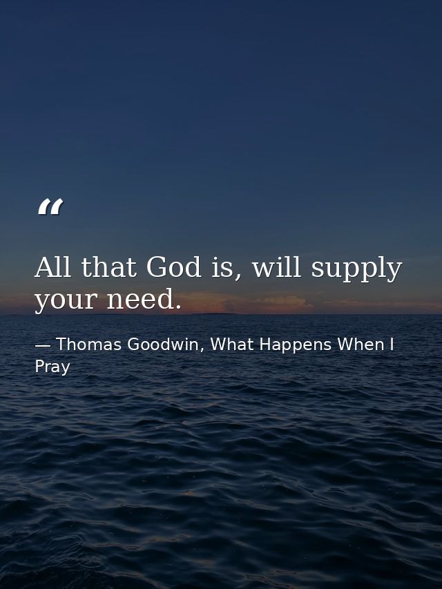 All that God is, will supply your need. — Thomas Goodwin, What Happens When I Pray