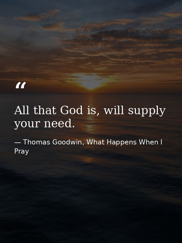 All that God is, will supply your need. — Thomas Goodwin, What Happens When I Pray