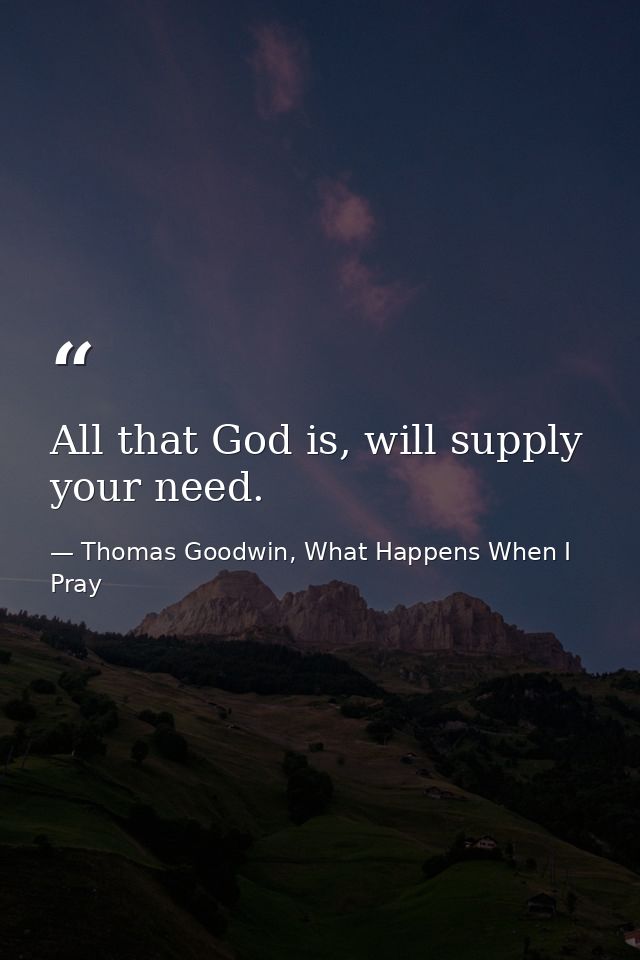 All that God is, will supply your need. — Thomas Goodwin, What Happens When I Pray