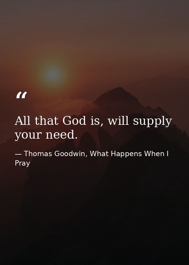 All that God is, will supply your need. — Thomas Goodwin, What Happens When I Pray