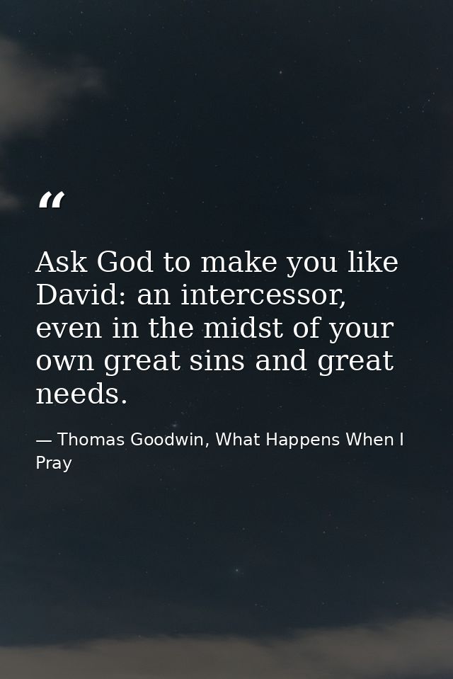 Ask God to make you like David: an intercessor, even in the midst of your own great sins and great needs. — Thomas Goodwin, What Happens When I Pray