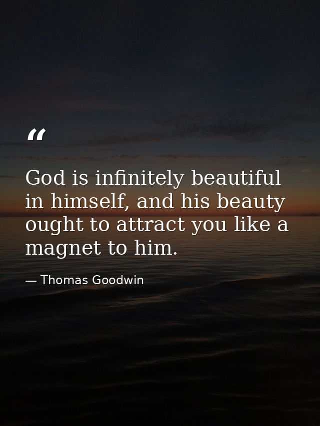 God is infinitely beautiful in himself, and his beauty ought to attract you like a magnet to him. — Thomas Goodwin