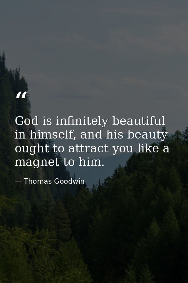 God is infinitely beautiful in himself, and his beauty ought to attract you like a magnet to him. — Thomas Goodwin