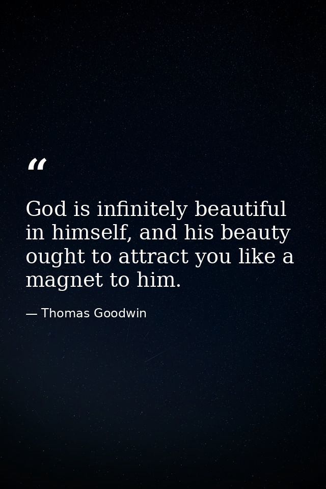 God is infinitely beautiful in himself, and his beauty ought to attract you like a magnet to him. — Thomas Goodwin